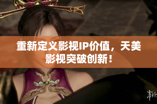 重新定义影视IP价值，天美影视突破创新！