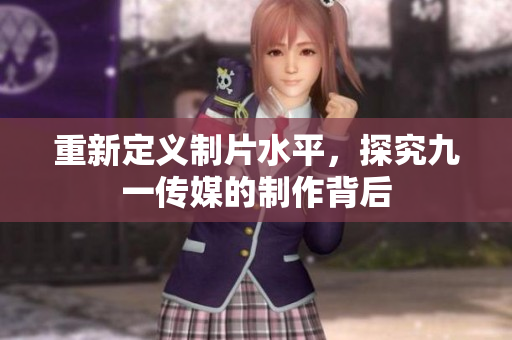 重新定义制片水平，探究九一传媒的制作背后