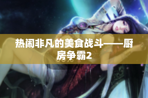 热闹非凡的美食战斗——厨房争霸2