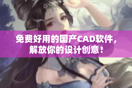 免费好用的国产CAD软件，解放你的设计创意！