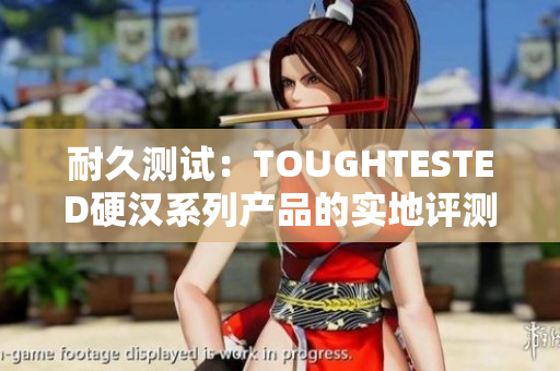 耐久测试：TOUGHTESTED硬汉系列产品的实地评测