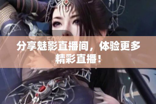 分享魅影直播间，体验更多精彩直播！