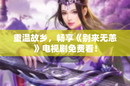 重温故乡，畅享《别来无恙》电视剧免费看！