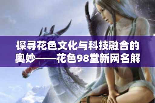 探寻花色文化与科技融合的奥妙——花色98堂新网名解析