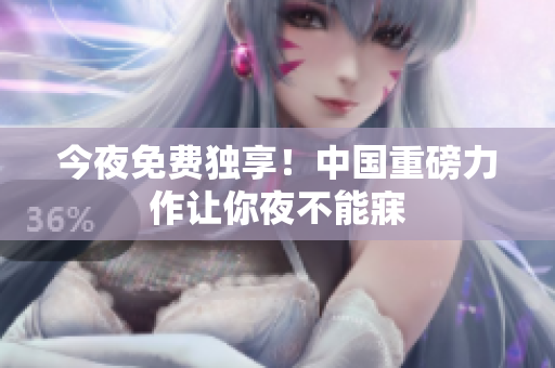 今夜免费独享！中国重磅力作让你夜不能寐