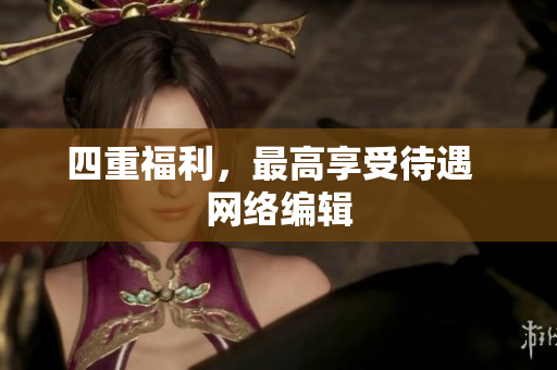 四重福利，最高享受待遇  网络编辑