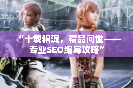 “十载积淀，精品问世——专业SEO编写攻略”