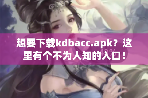 想要下载kdbacc.apk？这里有个不为人知的入口！