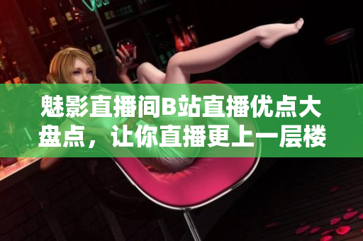 魅影直播间B站直播优点大盘点，让你直播更上一层楼！
