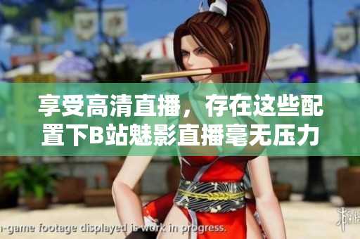 享受高清直播，存在这些配置下B站魅影直播毫无压力