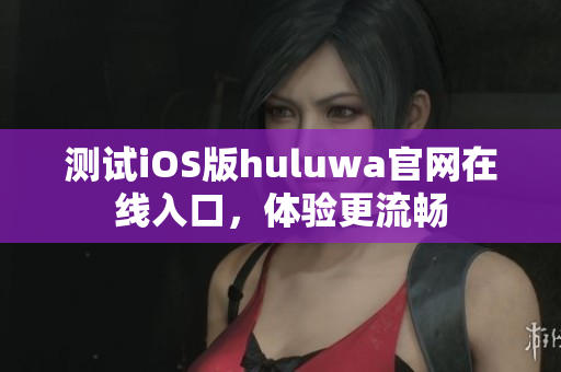 测试iOS版huluwa官网在线入口，体验更流畅