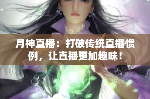 月神直播：打破传统直播惯例，让直播更加趣味！
