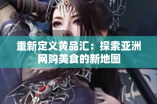 重新定义黄品汇：探索亚洲网购美食的新地图