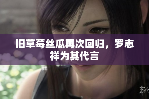 旧草莓丝瓜再次回归，罗志祥为其代言