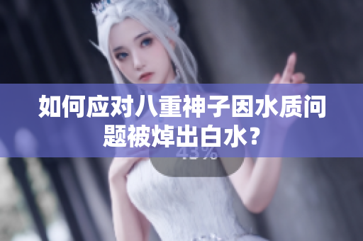 如何应对八重神子因水质问题被焯出白水？
