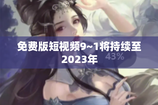 免费版短视频9~1将持续至2023年