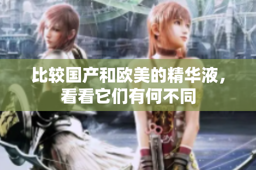 比较国产和欧美的精华液，看看它们有何不同