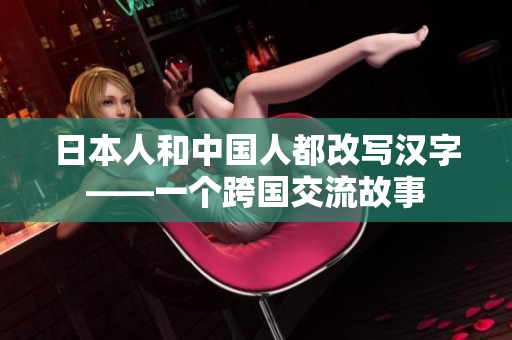 日本人和中国人都改写汉字——一个跨国交流故事