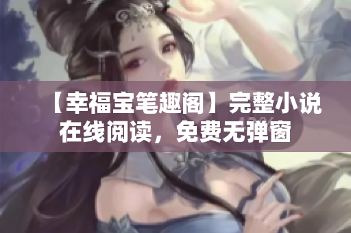 【幸福宝笔趣阁】完整小说在线阅读，免费无弹窗