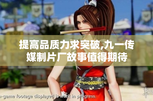 提高品质力求突破,九一传媒制片厂故事值得期待