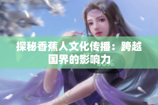探秘香蕉人文化传播：跨越国界的影响力