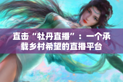直击“牡丹直播”：一个承载乡村希望的直播平台