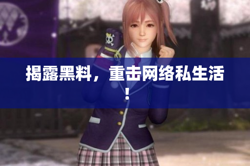 揭露黑料，重击网络私生活！