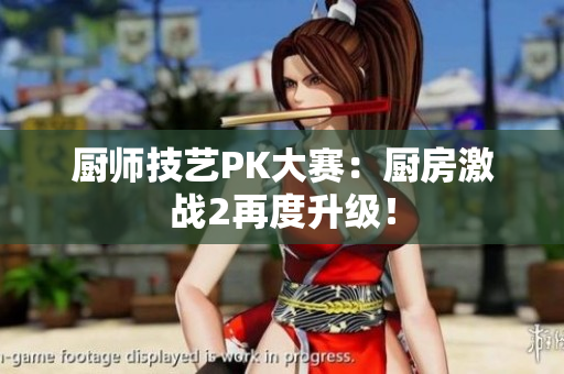 厨师技艺PK大赛：厨房激战2再度升级！