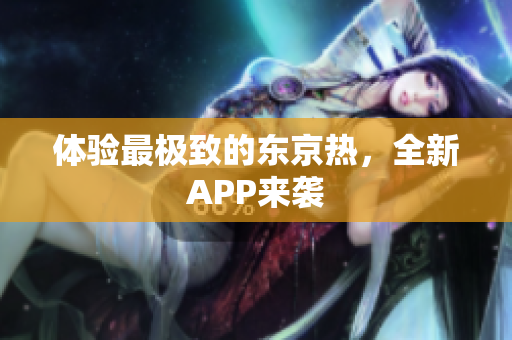 体验最极致的东京热，全新APP来袭