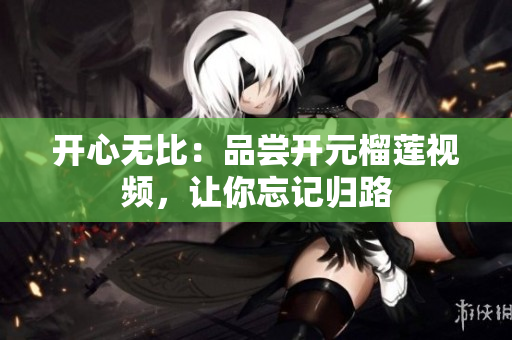 开心无比：品尝开元榴莲视频，让你忘记归路