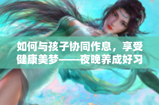 如何与孩子协同作息，享受健康美梦——夜晚养成好习惯