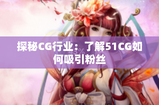 探秘CG行业：了解51CG如何吸引粉丝