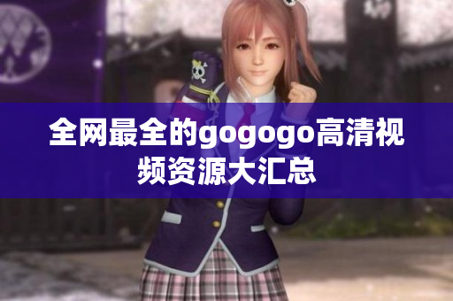 全网最全的gogogo高清视频资源大汇总