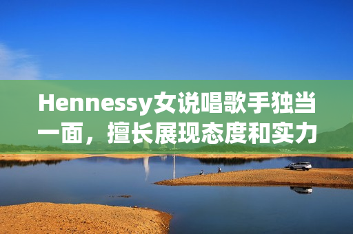 Hennessy女说唱歌手独当一面，擅长展现态度和实力