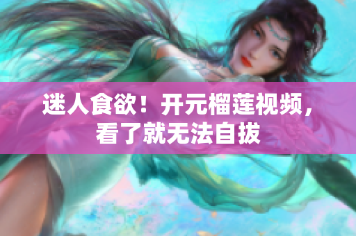 迷人食欲！开元榴莲视频，看了就无法自拔