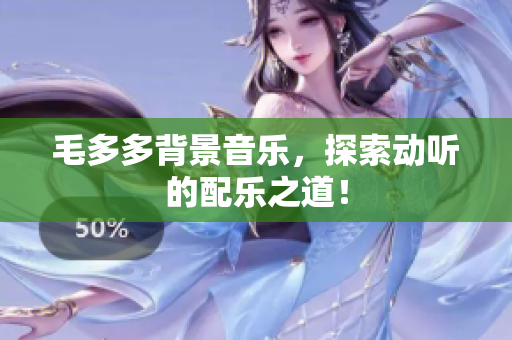 毛多多背景音乐，探索动听的配乐之道！
