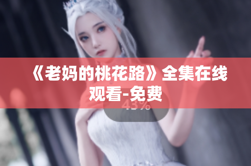 《老妈的桃花路》全集在线观看-免费