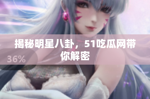 揭秘明星八卦，51吃瓜网带你解密