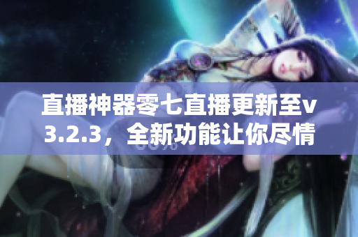 直播神器零七直播更新至v3.2.3，全新功能让你尽情直播