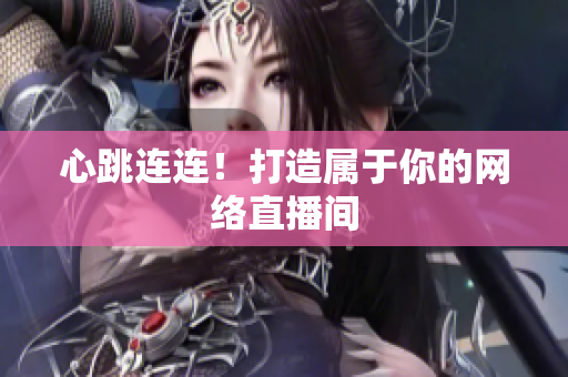 心跳连连！打造属于你的网络直播间