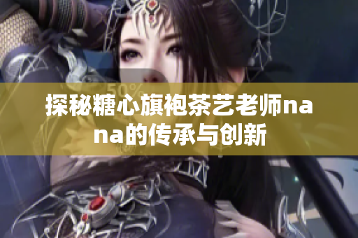 探秘糖心旗袍茶艺老师nana的传承与创新