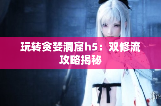 玩转贪婪洞窟h5：双修流攻略揭秘