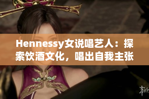 Hennessy女说唱艺人：探索饮酒文化，唱出自我主张