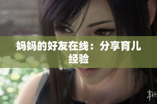 妈妈的好友在线：分享育儿经验
