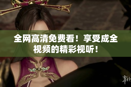 全网高清免费看！享受成全视频的精彩视听！