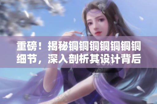 重磅！揭秘铜铜铜铜铜铜铜细节，深入剖析其设计背后的技术奥秘