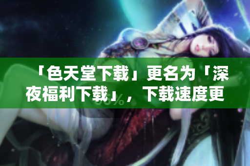 「色天堂下载」更名为「深夜福利下载」，下载速度更快更稳定！
