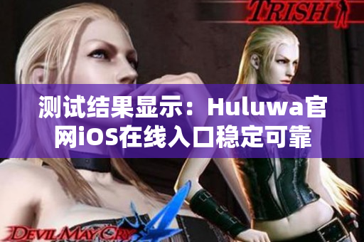 测试结果显示：Huluwa官网iOS在线入口稳定可靠