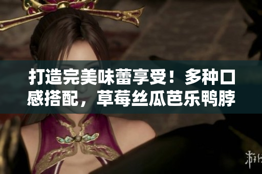 打造完美味蕾享受！多种口感搭配，草莓丝瓜芭乐鸭脖奶茶搭配食物推荐
