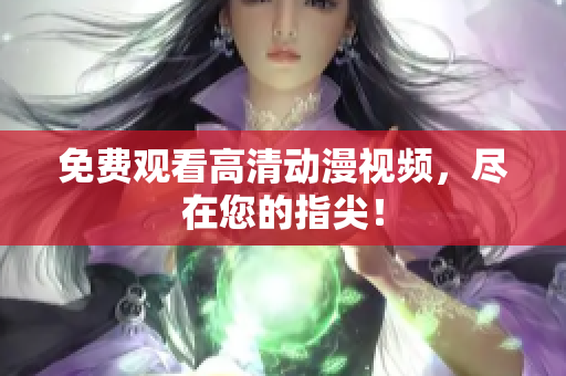 免费观看高清动漫视频，尽在您的指尖！